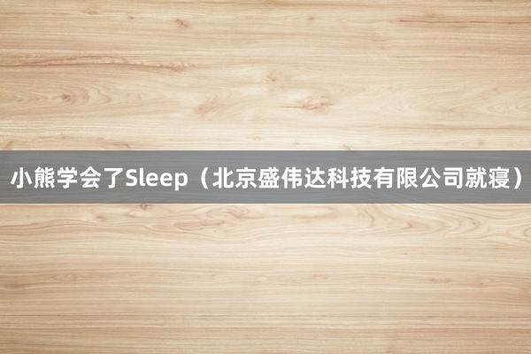 小熊学会了Sleep(北京盛伟达科技有限公司就寝)