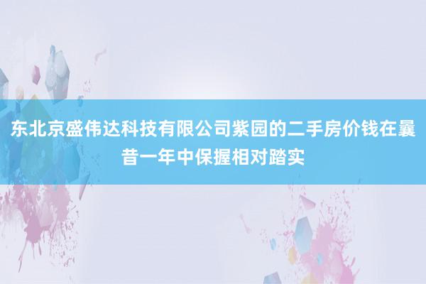 东北京盛伟达科技有限公司紫园的二手房价钱在曩昔一年中保握相对踏实