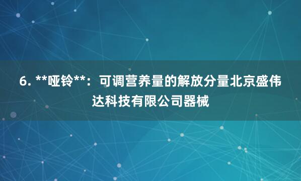 6. **哑铃**:可调营养量的解放分量北京盛伟达科技有限公司器械
